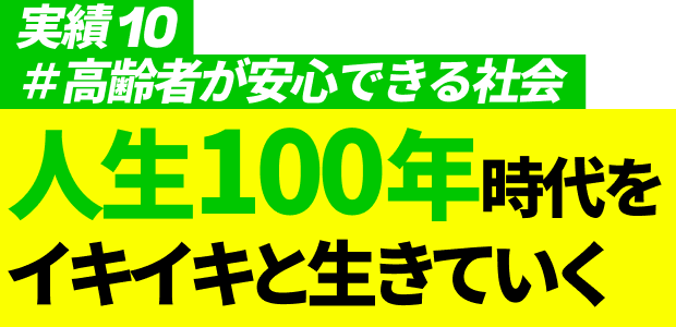 実績10 #高齢者が安心できる社会 人生100年時代をイキイキと生きていく