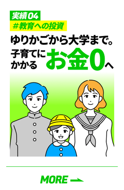 「実績04 #教育への投資 ゆりかごから大学まで。子育てにかかるお金0へ」の詳細を見る